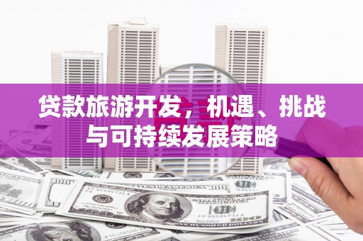 大余贷款旅游开发，机遇、挑战与可持续发展策略