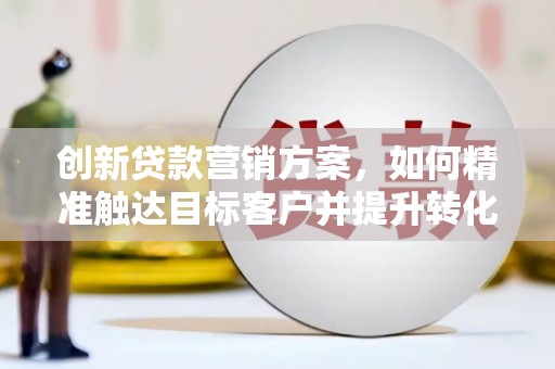 大余创新贷款营销方案，如何精准触达目标客户并提升转化率