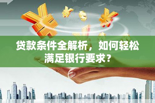 大余贷款条件全解析，如何轻松满足银行要求？