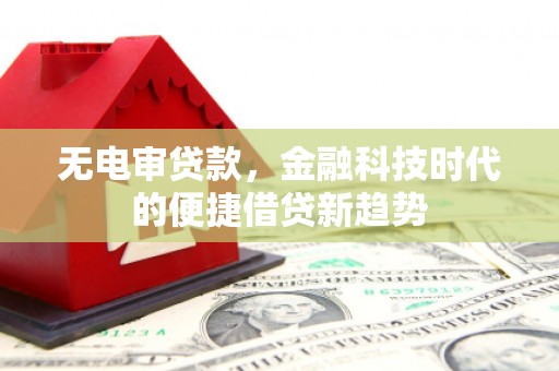 大余无电审贷款，金融科技时代的便捷借贷新趋势