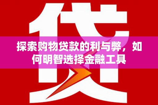 大余探索购物贷款的利与弊，如何明智选择金融工具