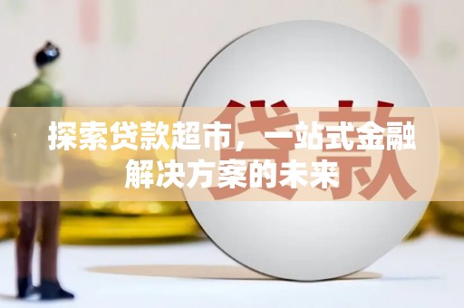 大余探索贷款超市，一站式金融解决方案的未来
