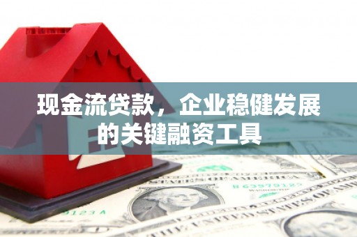 大余现金流贷款，企业稳健发展的关键融资工具