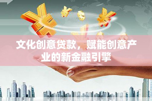 大余文化创意贷款，赋能创意产业的新金融引擎