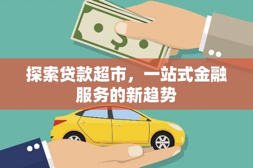大余探索贷款超市，一站式金融服务的新趋势