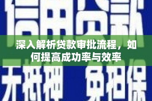 大余深入解析贷款审批流程，如何提高成功率与效率