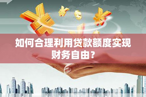 大余如何合理利用贷款额度实现财务自由？