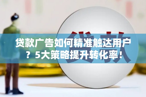 大余贷款广告如何精准触达用户？5大策略提升转化率！