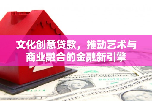 大余文化创意贷款，推动艺术与商业融合的金融新引擎