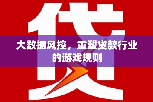 大余大数据风控，重塑贷款行业的游戏规则