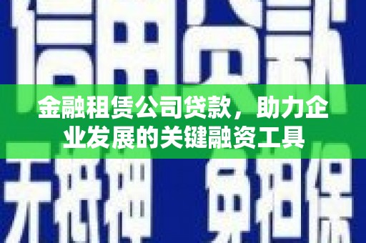大余金融租赁公司贷款，助力企业发展的关键融资工具