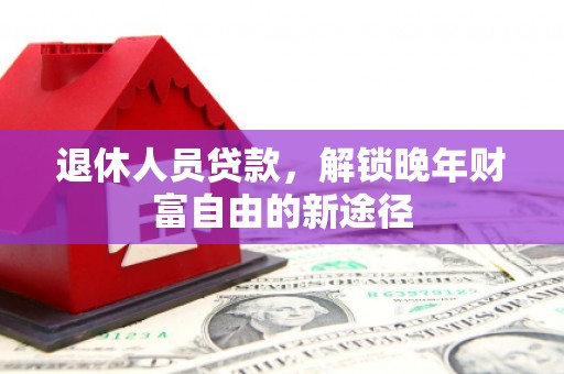 大余退休人员贷款，解锁晚年财富自由的新途径