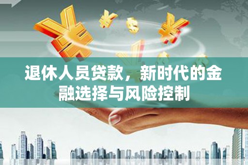 大余退休人员贷款，新时代的金融选择与风险控制