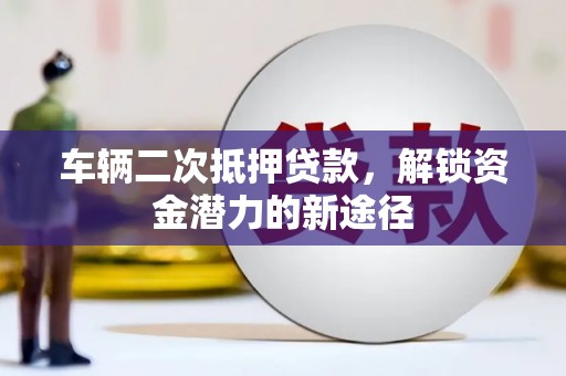 大余车辆二次抵押贷款，解锁资金潜力的新途径