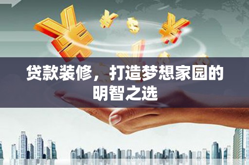 大余贷款装修，打造梦想家园的明智之选