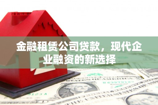 大余金融租赁公司贷款，现代企业融资的新选择