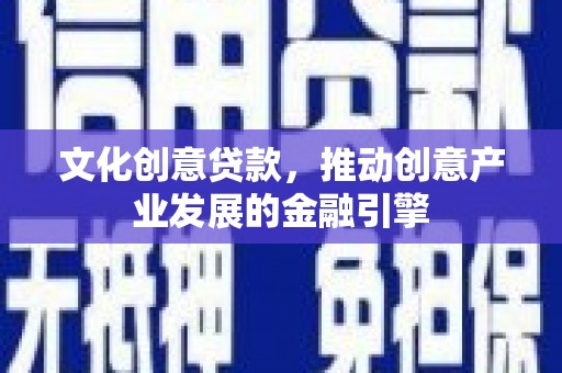 大余文化创意贷款，推动创意产业发展的金融引擎
