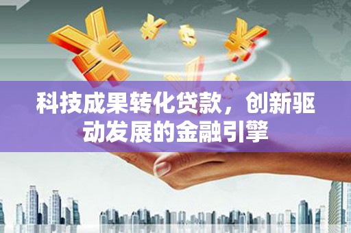 大余科技成果转化贷款，创新驱动发展的金融引擎