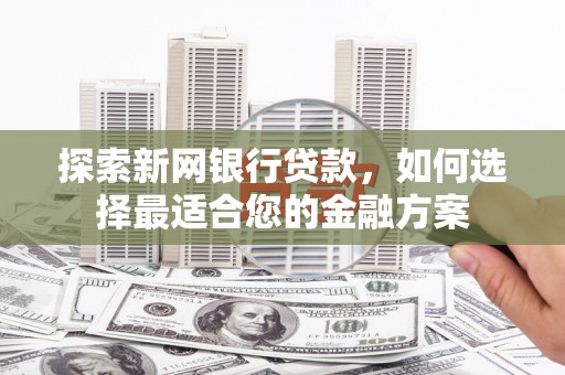 大余探索新网银行贷款，如何选择最适合您的金融方案