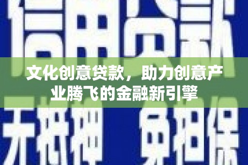 大余文化创意贷款，助力创意产业腾飞的金融新引擎