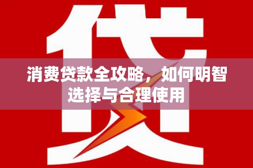 大余消费贷款全攻略，如何明智选择与合理使用
