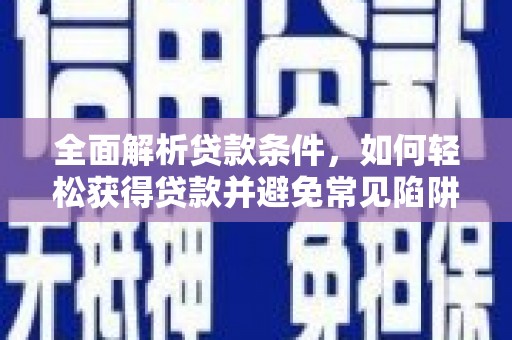 大余全面解析贷款条件，如何轻松获得贷款并避免常见陷阱