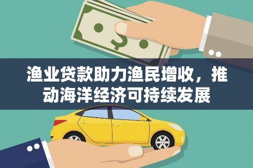 大余渔业贷款助力渔民增收，推动海洋经济可持续发展