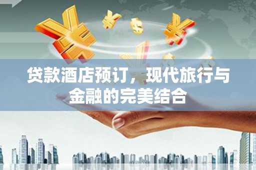 大余贷款酒店预订，现代旅行与金融的完美结合