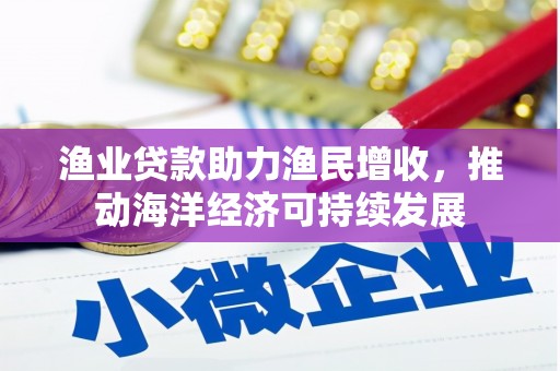 大余渔业贷款助力渔民增收，推动海洋经济可持续发展