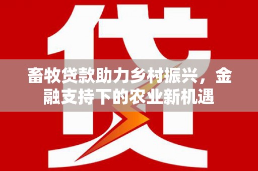 大余畜牧贷款助力乡村振兴，金融支持下的农业新机遇