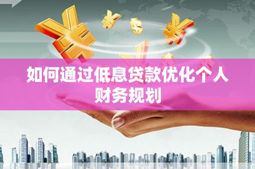 大余如何通过低息贷款优化个人财务规划