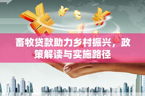 大余畜牧贷款助力乡村振兴，政策解读与实施路径