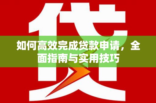 大余如何高效完成贷款申请，全面指南与实用技巧