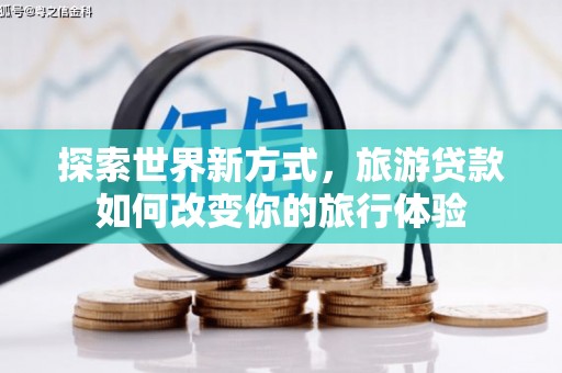 大余探索世界新方式，旅游贷款如何改变你的旅行体验