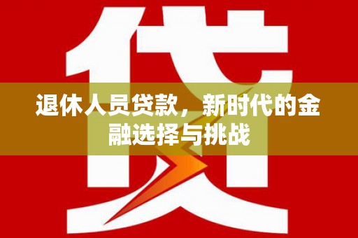 大余退休人员贷款，新时代的金融选择与挑战