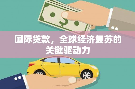 大余国际贷款，全球经济复苏的关键驱动力