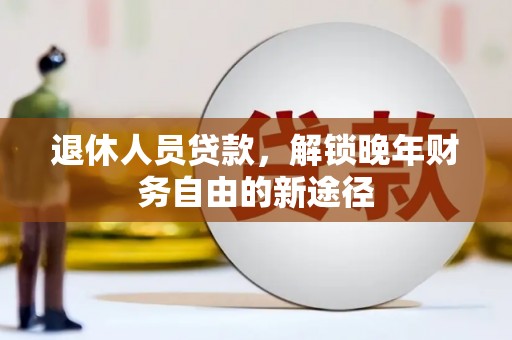 大余退休人员贷款，解锁晚年财务自由的新途径