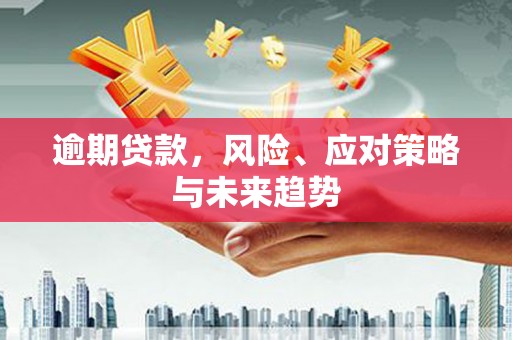 大余逾期贷款，风险、应对策略与未来趋势