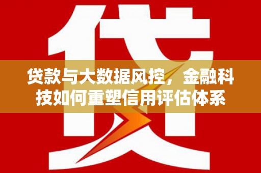 大余贷款与大数据风控，金融科技如何重塑信用评估体系