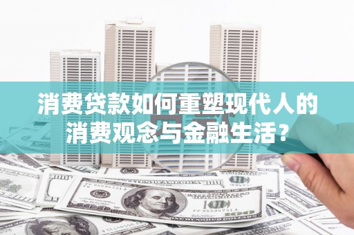大余消费贷款如何重塑现代人的消费观念与金融生活？