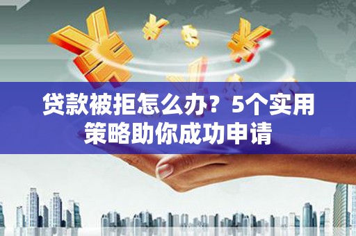 大余贷款被拒怎么办？5个实用策略助你成功申请