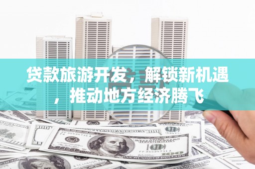 大余贷款旅游开发，解锁新机遇，推动地方经济腾飞
