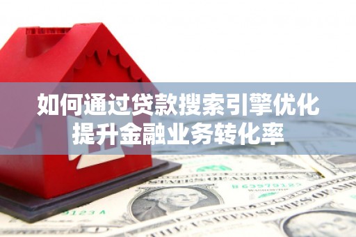 大余如何通过贷款搜索引擎优化提升金融业务转化率