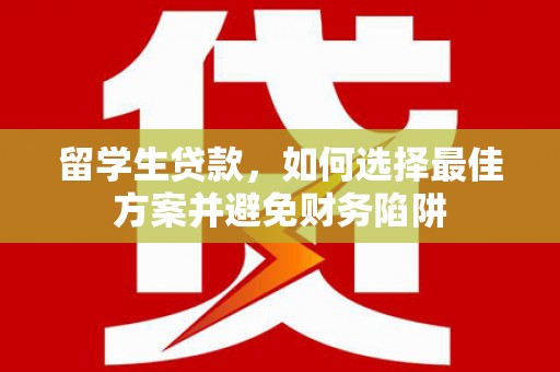 大余留学生贷款，如何选择最佳方案并避免财务陷阱