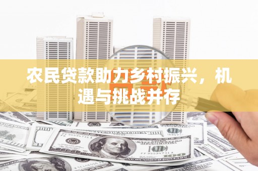 大余农民贷款助力乡村振兴，机遇与挑战并存