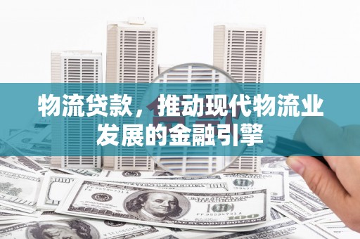 大余物流贷款，推动现代物流业发展的金融引擎