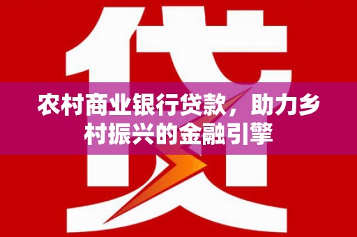 大余农村商业银行贷款，助力乡村振兴的金融引擎