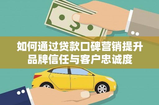 大余如何通过贷款口碑营销提升品牌信任与客户忠诚度