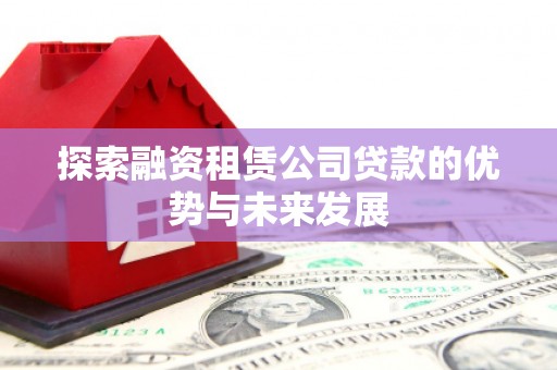 大余探索融资租赁公司贷款的优势与未来发展