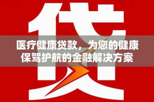 大余医疗健康贷款，为您的健康保驾护航的金融解决方案